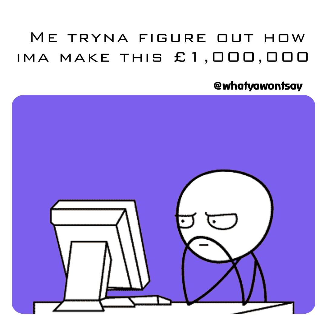 Me tryna figure out how ima make this £1,000,000 @whatyawontsay