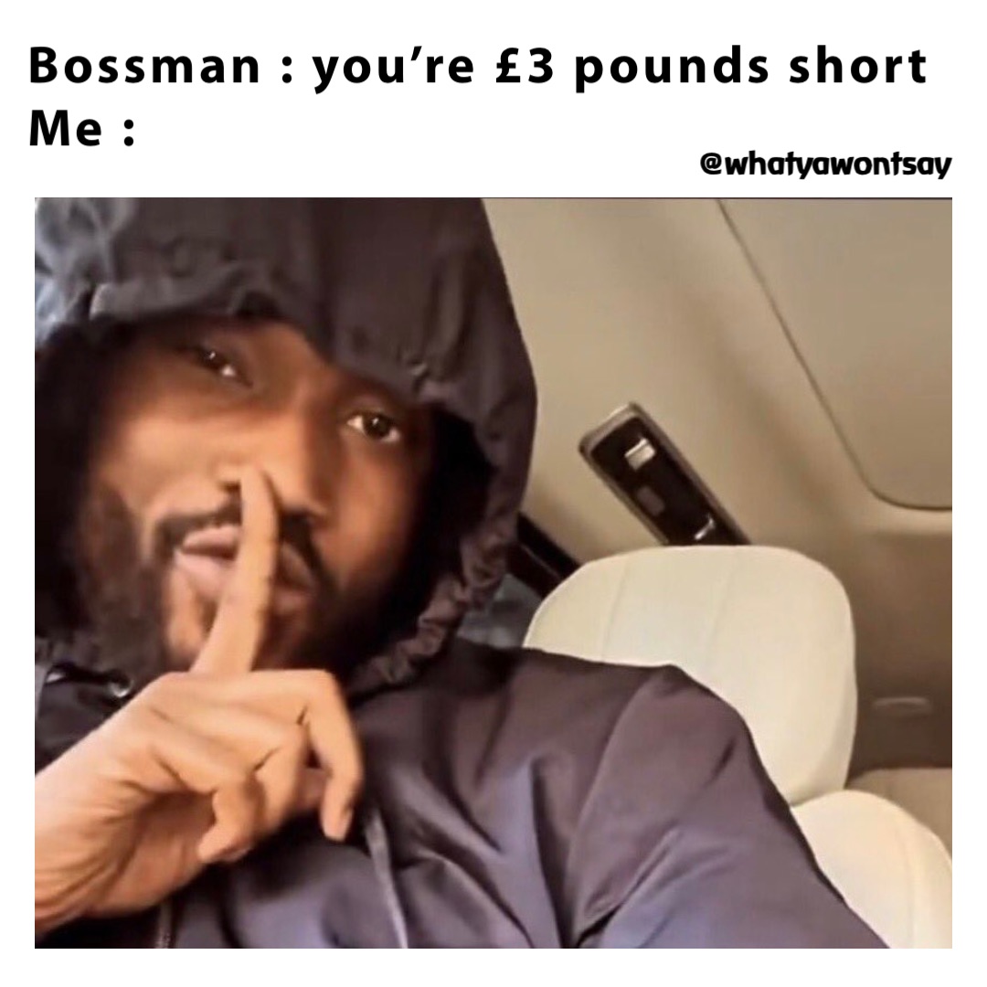 Bossman : you’re £3 pounds short
Me : @whatyawontsay