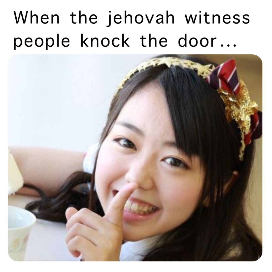 When the jehovah witness people knock the door…