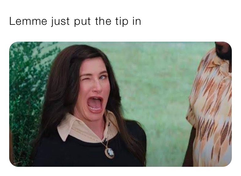 Lemme just put the tip in 