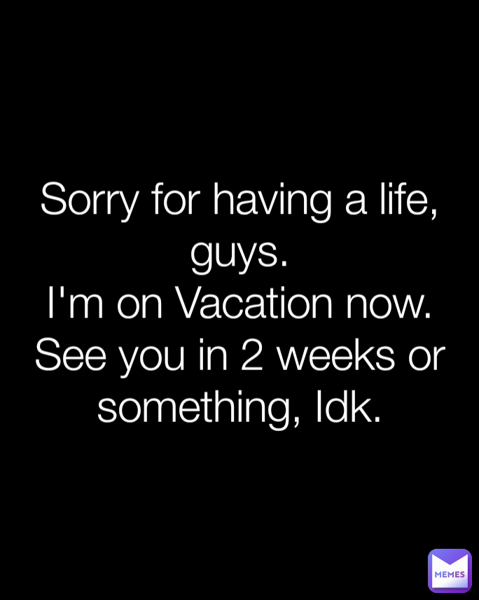 Sorry for having a life, guys.
I'm on Vacation now.
See you in 2 weeks or something, Idk.