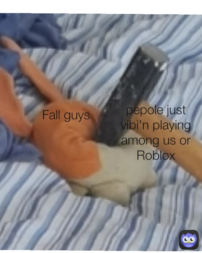 Fall guys pepole just vibi'n playing
among us or Roblox