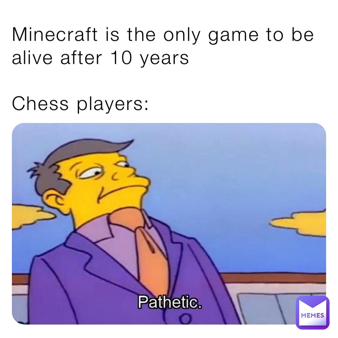 Minecraft is the only game to be alive after 10 years

Chess players: