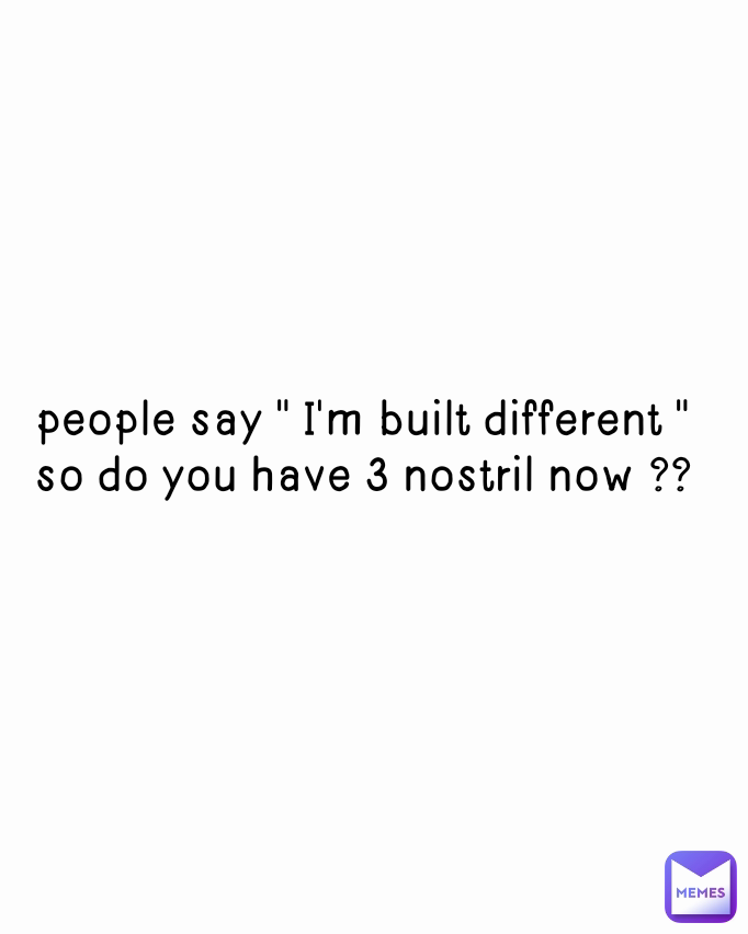 n people say " I'm built different " 
so do you have 3 nostril now ?? 