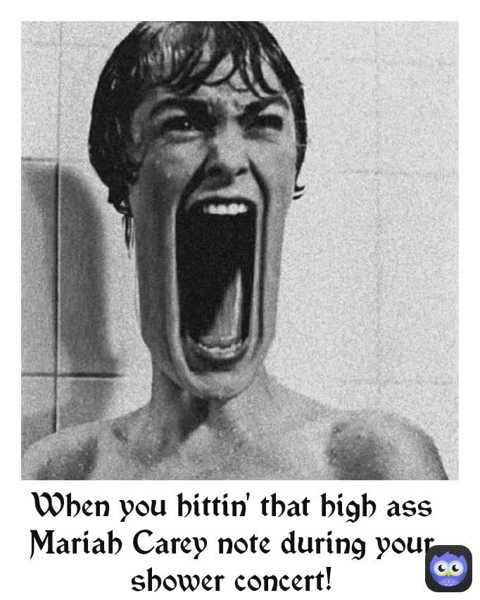 When you hittin' that high ass Mariah Carey note during your shower concert!