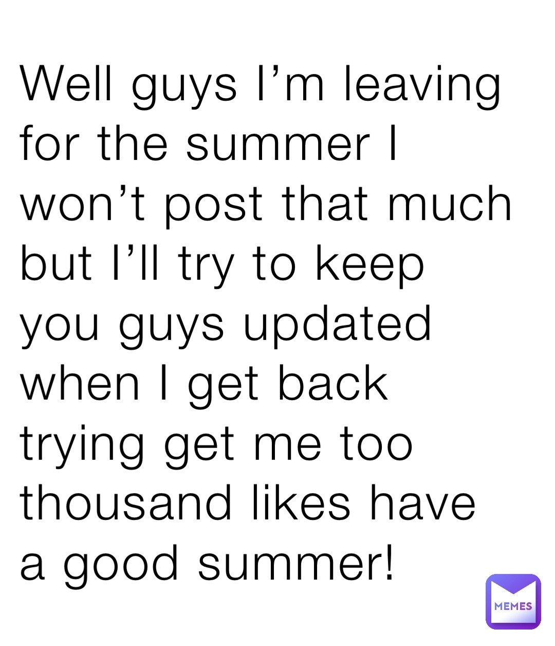 Well guys I’m leaving for the summer I won’t post that much but I’ll try to keep you guys updated when I get back trying get me too thousand likes have a good summer!