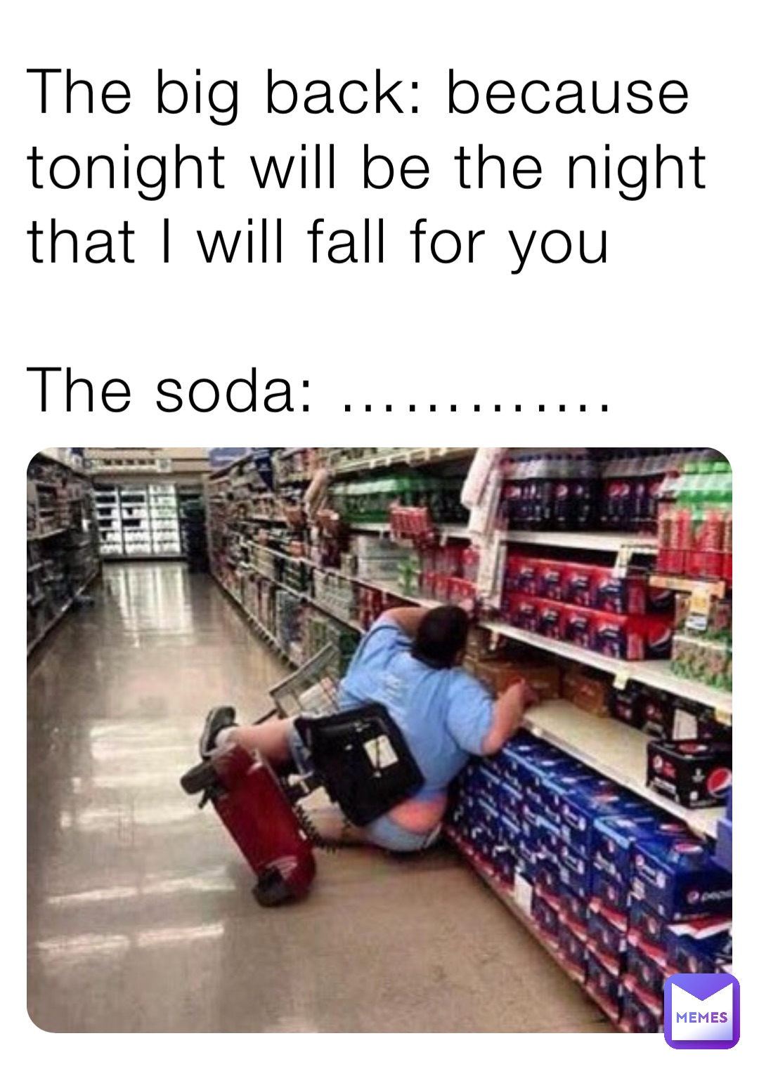 The big back: because tonight will be the night that I will fall for you

The soda: ………….