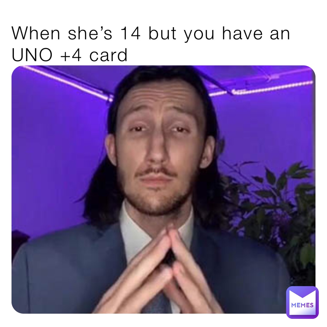 When she’s 14 but you have an UNO +4 card