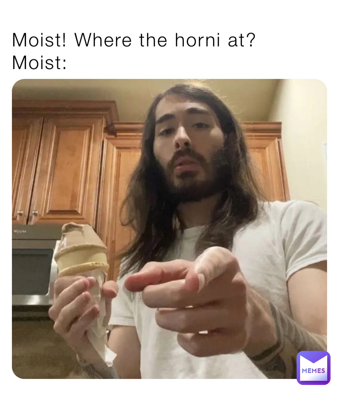 Moist! Where the horni at?
Moist: