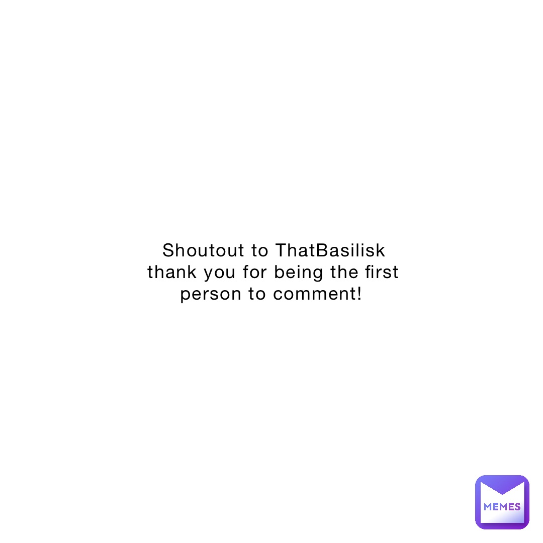 Shoutout to ThatBasilisk thank you for being the first person to comment!
