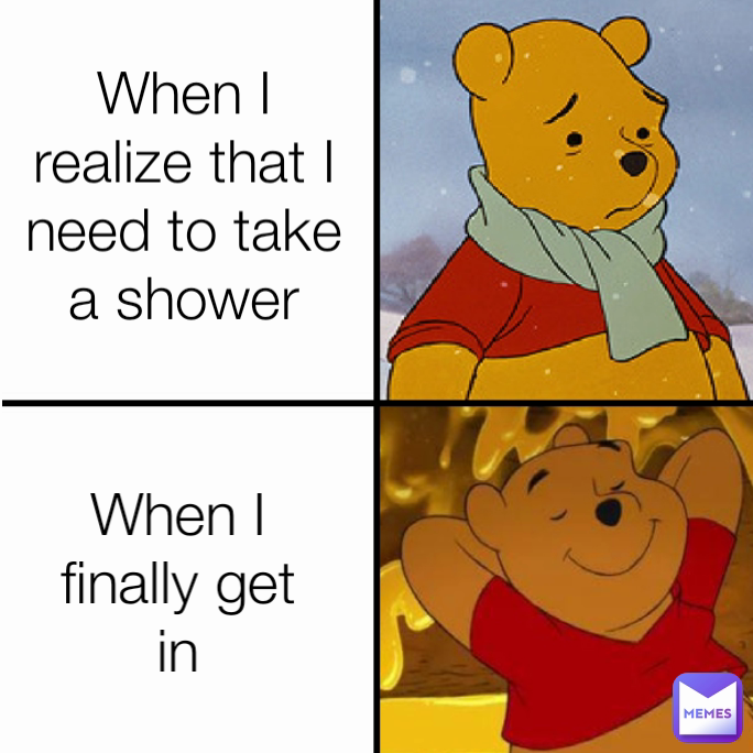 When I realize that I need to take a shower When I finally get in