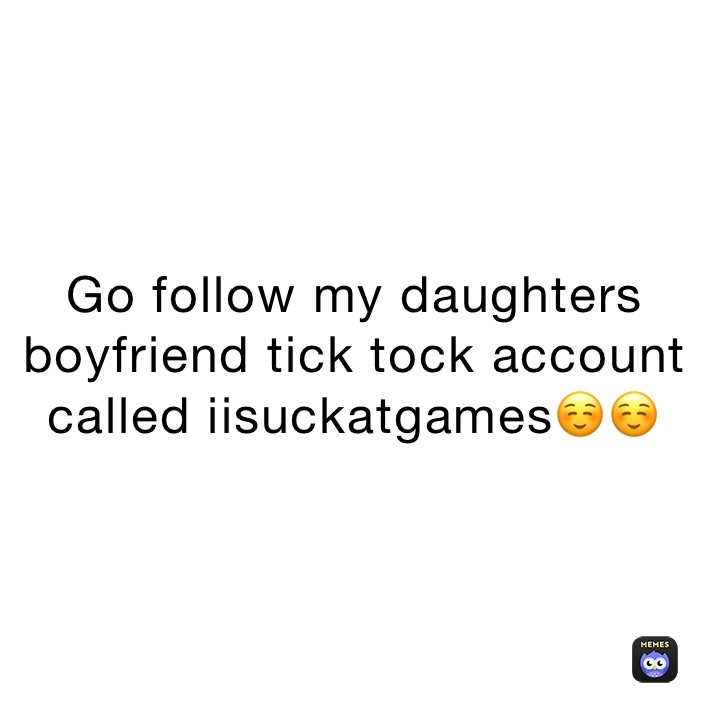 Go follow my daughters boyfriend tick tock account called iisuckatgames☺️☺️