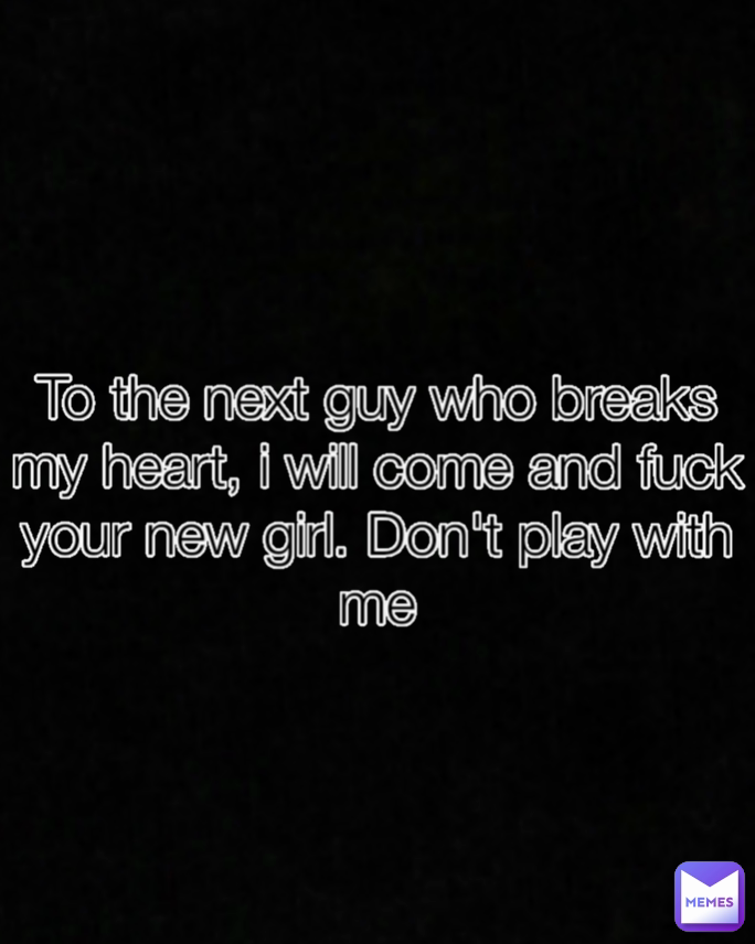 To the next guy who breaks my heart, i will come and fuck your new girl. Don't play with me