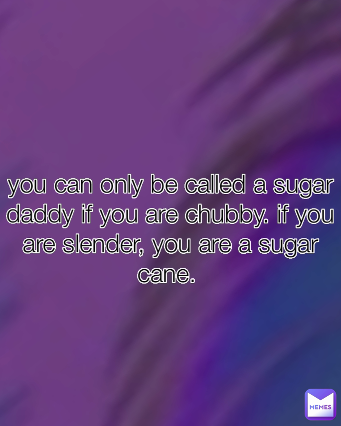 you can only be called a sugar daddy if you are chubby. if you are slender, you are a sugar cane. 