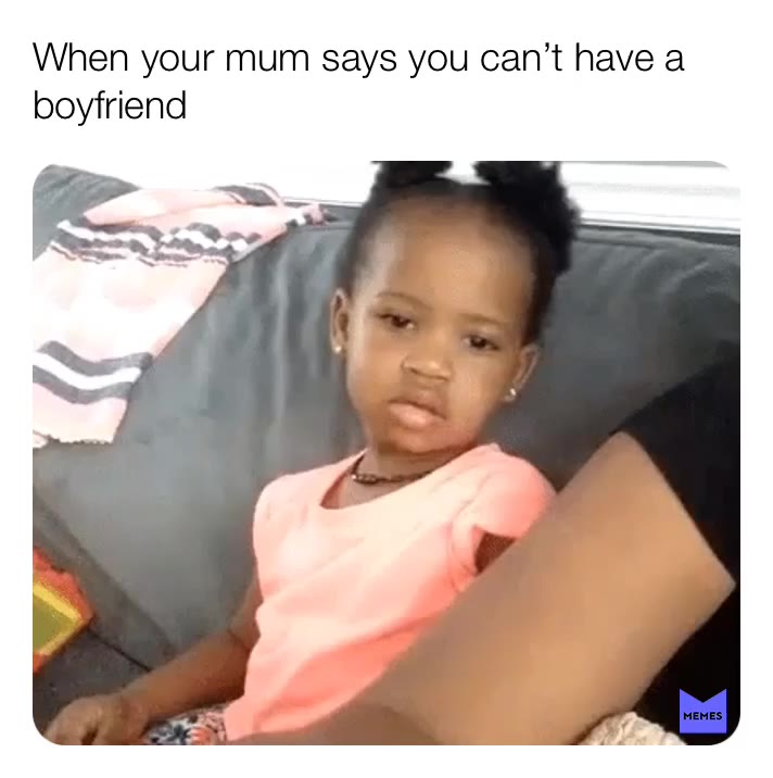 Exactly like me when I was younger my mum would always say NOPE you cannot have a boyfriend until world domination