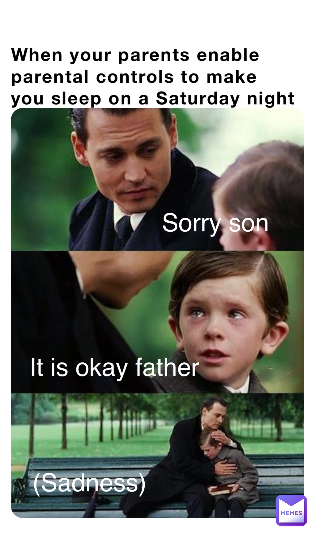 When your parents enable parental controls to make you sleep on a Saturday night Sorry son It is okay father (Sadness)