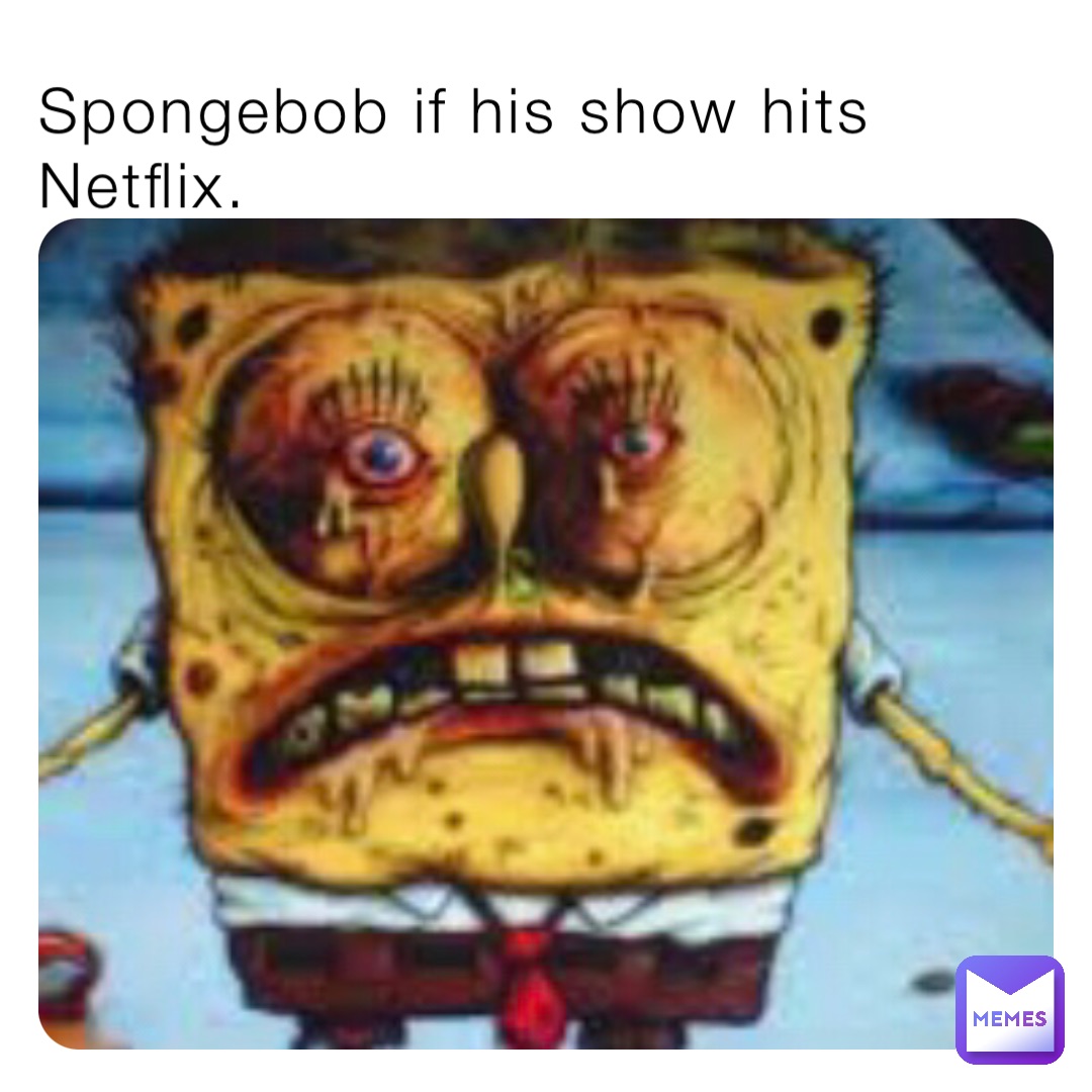 Spongebob if his show hits Netflix.
