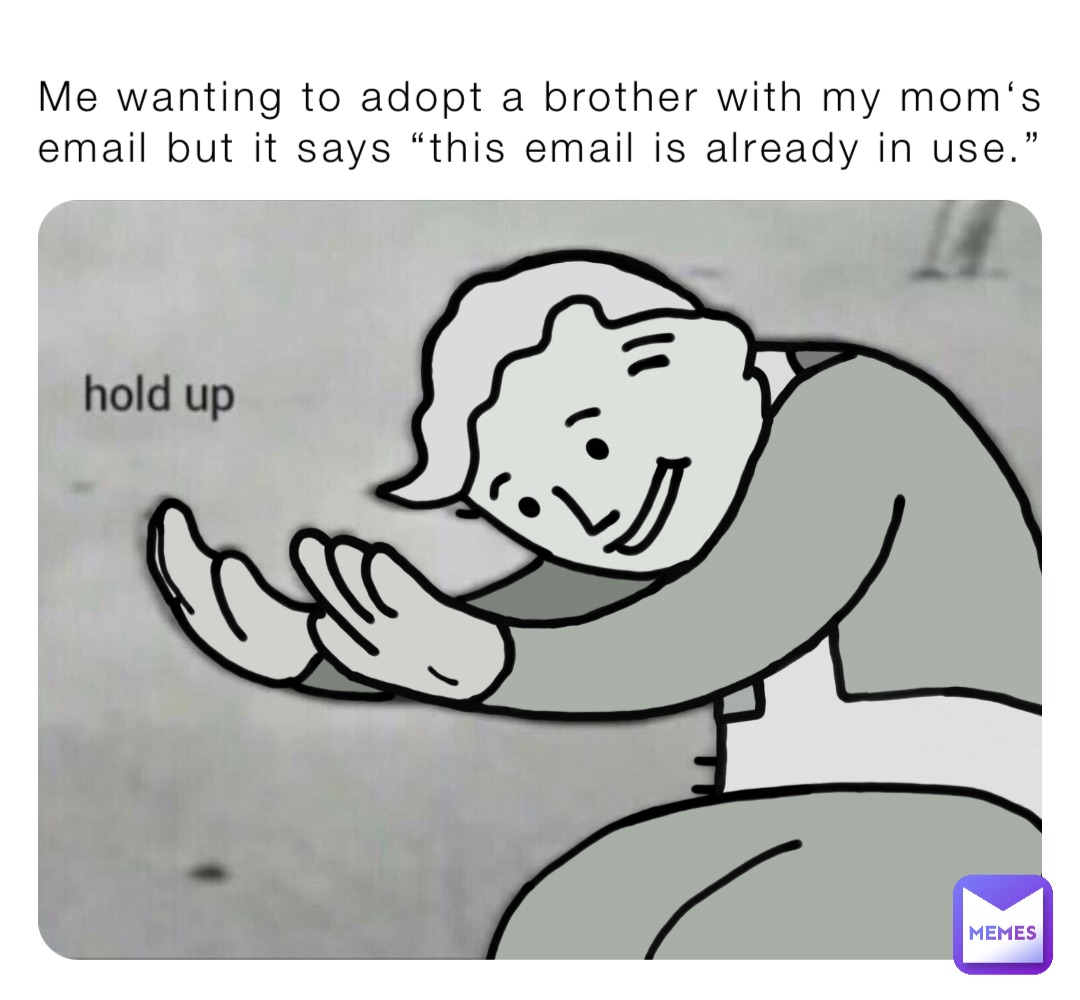 Me wanting to adopt a brother with my mom‘s email but it says “this email is already in use.”