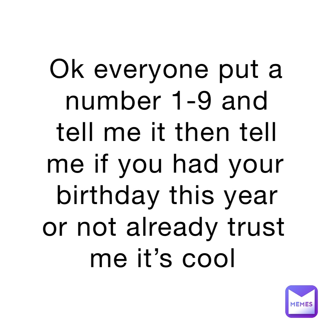 Ok everyone put a number 1-9 and tell me it then tell me if you had your birthday this year or not already trust me it’s cool