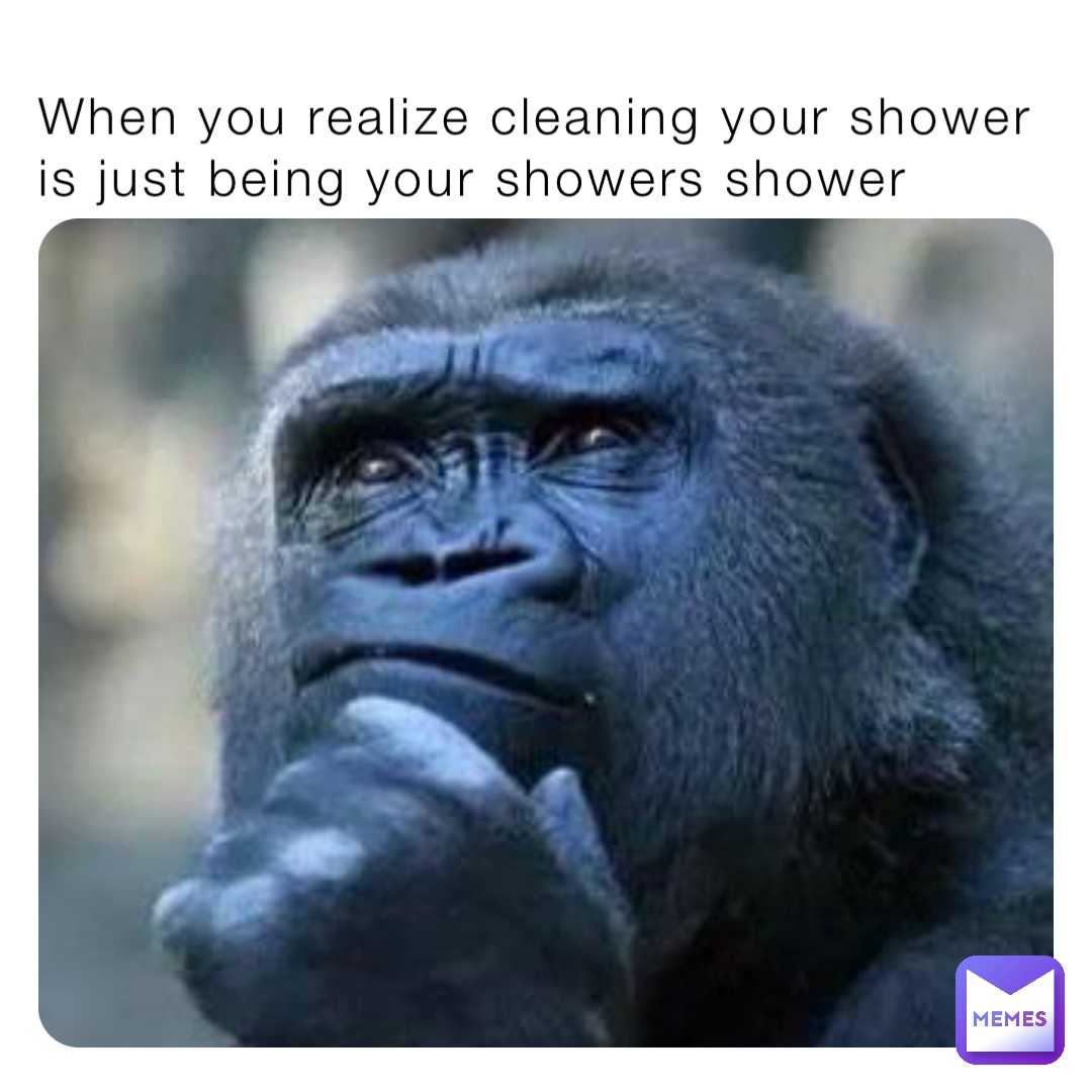 When you realize cleaning your shower is just being your showers shower