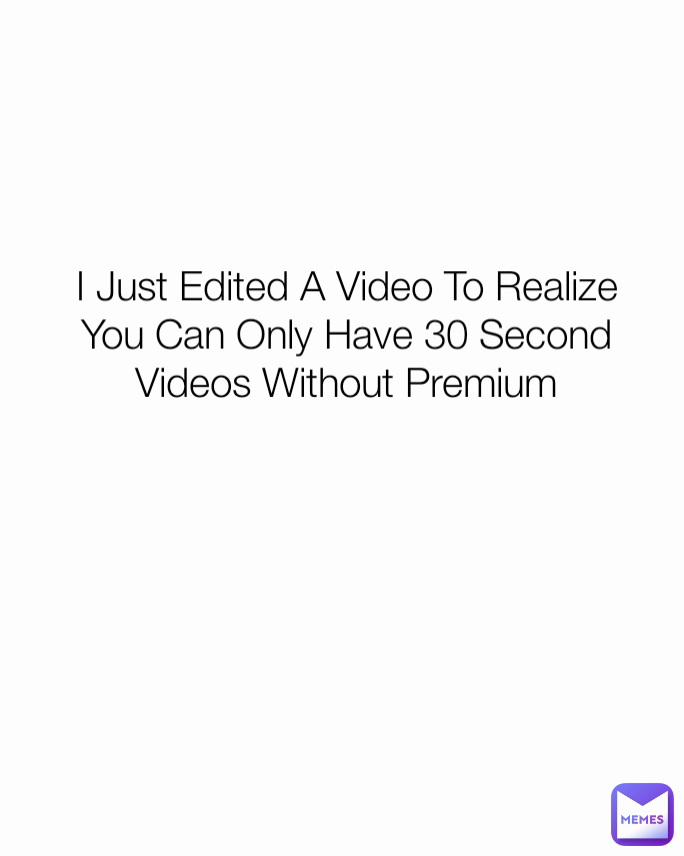 I Just Edited A Video To Realize You Can Only Have 30 Second Videos Without Premium