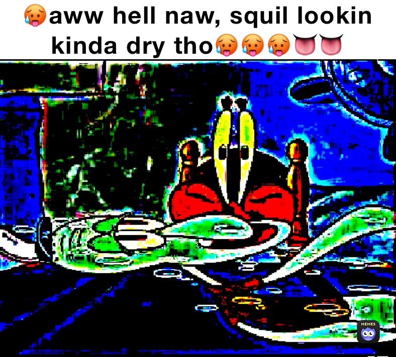 🥵aww hell naw, squil lookin kinda dry tho🥵🥵🥵👅👅 Aww Hell Naw, Squil lookin kinda dry tho