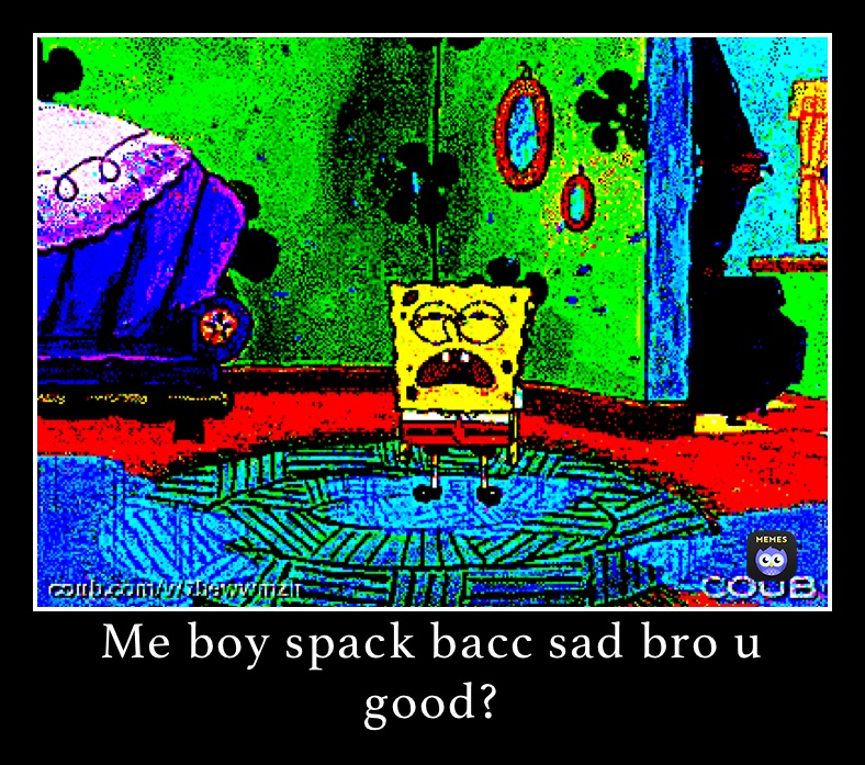 Me boy spack bacc sad bro u good?