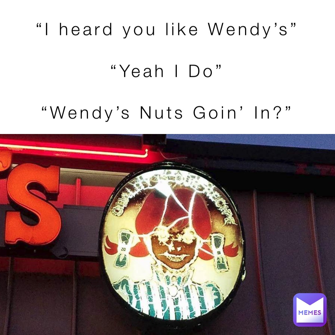 “I heard you like Wendy’s”

“Yeah I Do”

“Wendy’s Nuts Goin’ In?”