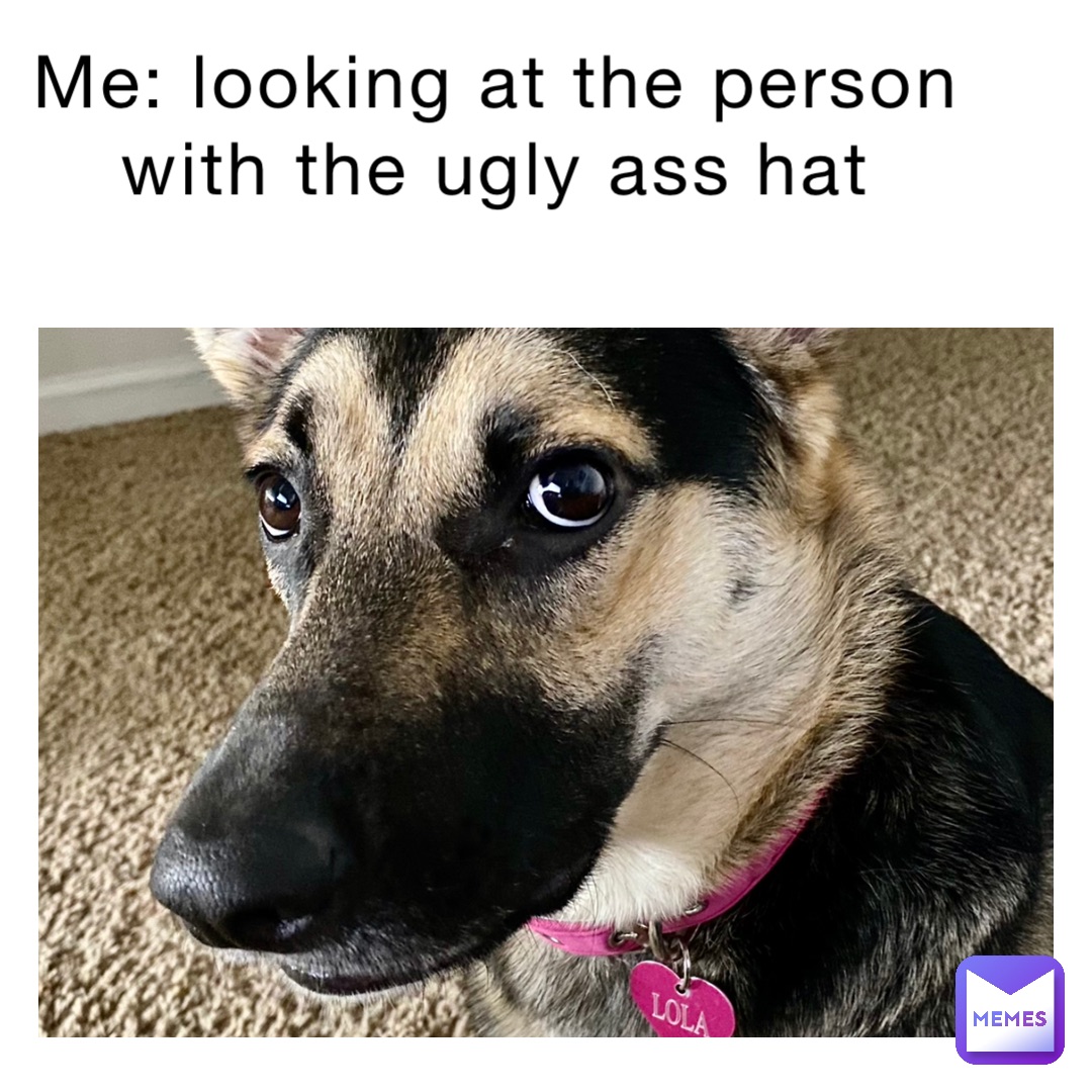 Me: looking at the person with the ugly ass hat