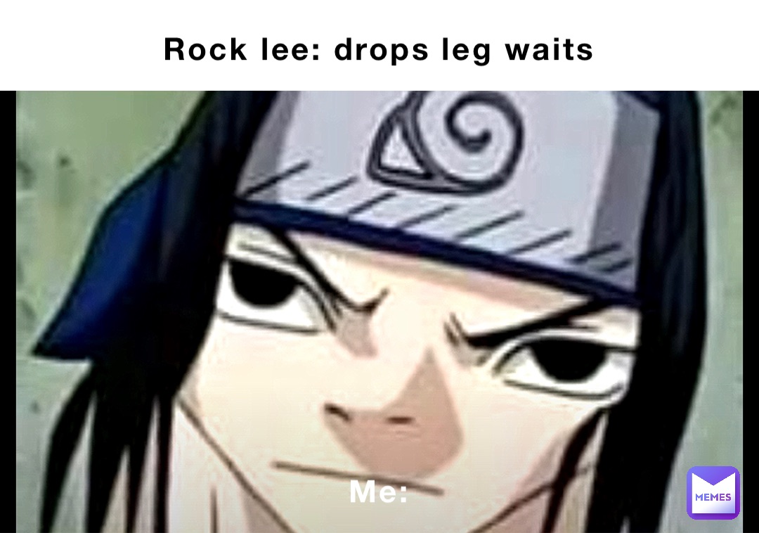 Rock lee: drops leg waits Me: