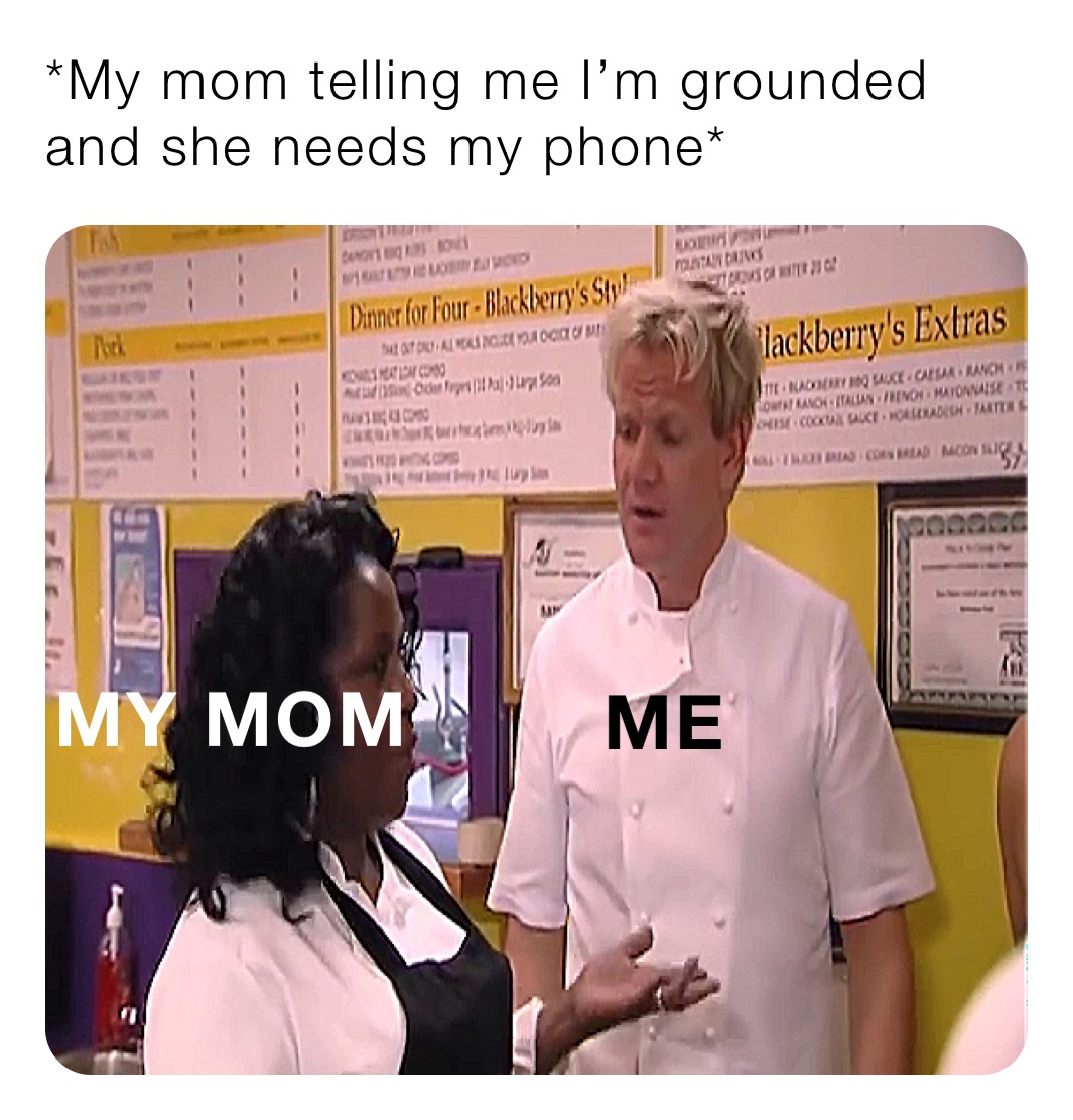 *My mom telling me I’m grounded and she needs my phone* 