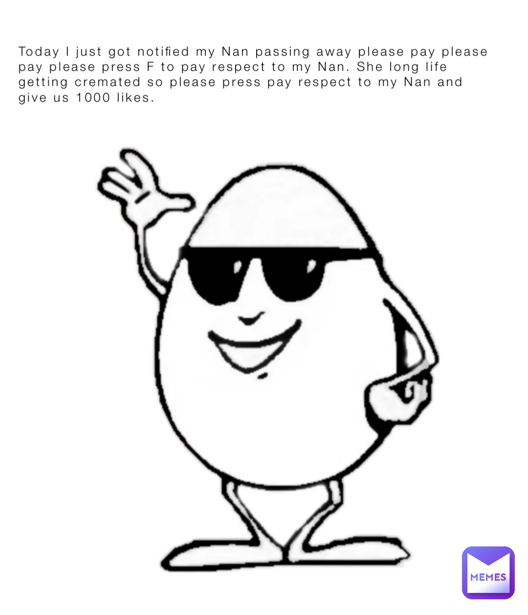 Today I just got notified my Nan passing away please pay please pay please press F to pay respect to my Nan. She long life getting cremated so please press pay respect to my Nan and give us 1000 likes.