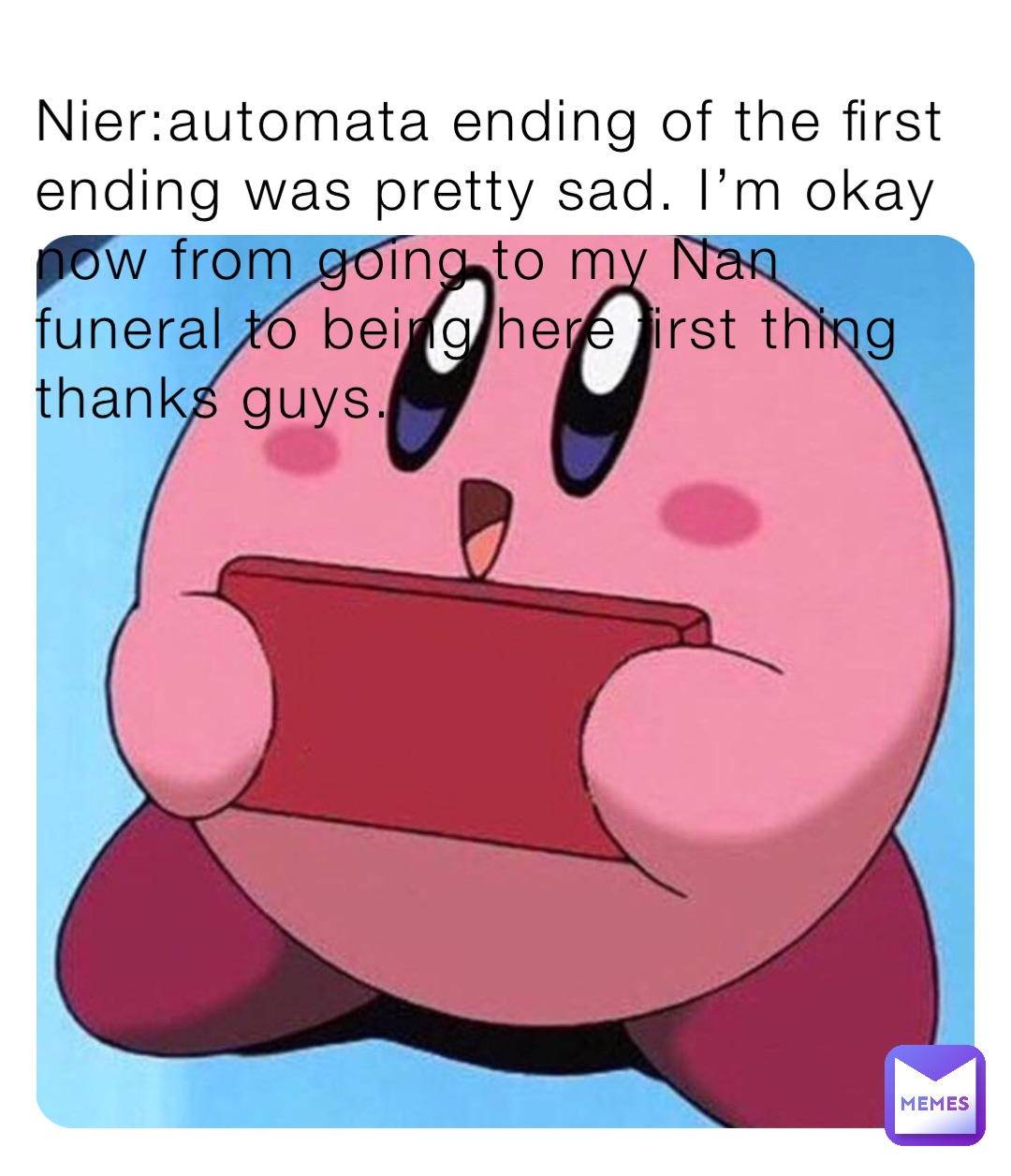 Nier:automata ending of the first ending was pretty sad. I’m okay now from going to my Nan funeral to being here first thing thanks guys.