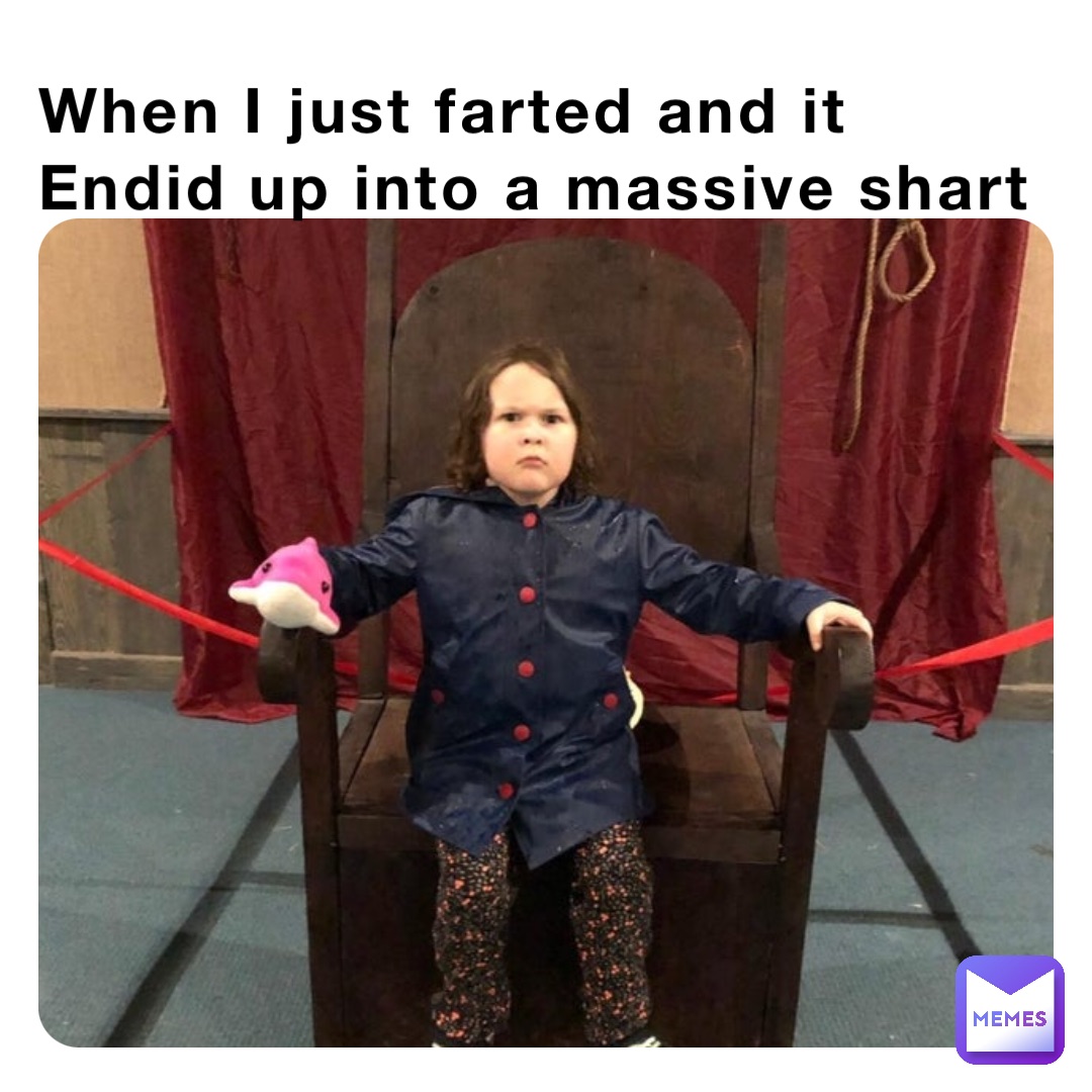 When I just farted and it Endid up into a massive shart