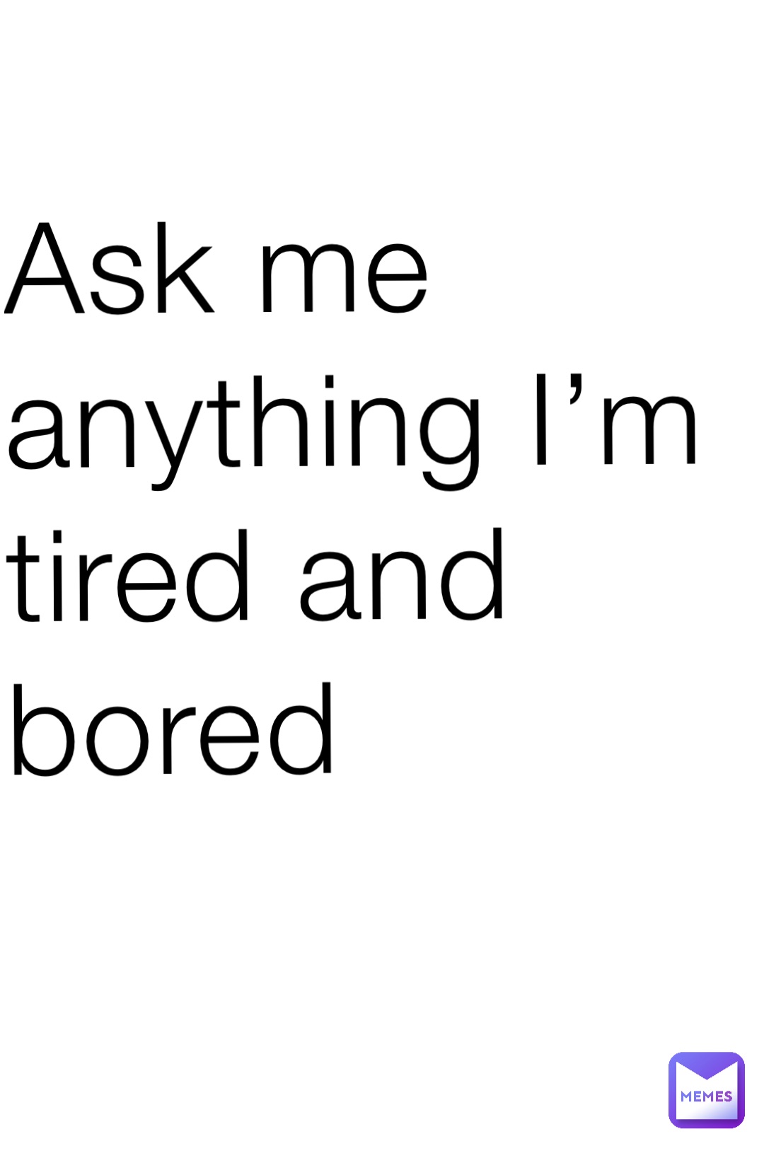 Ask me anything I’m tired and bored