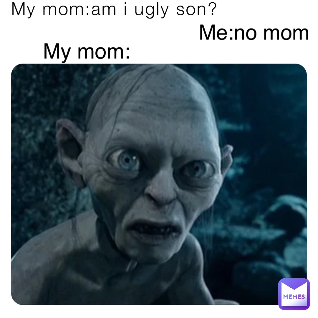 My mom:am i ugly son? Me:no mom My mom: