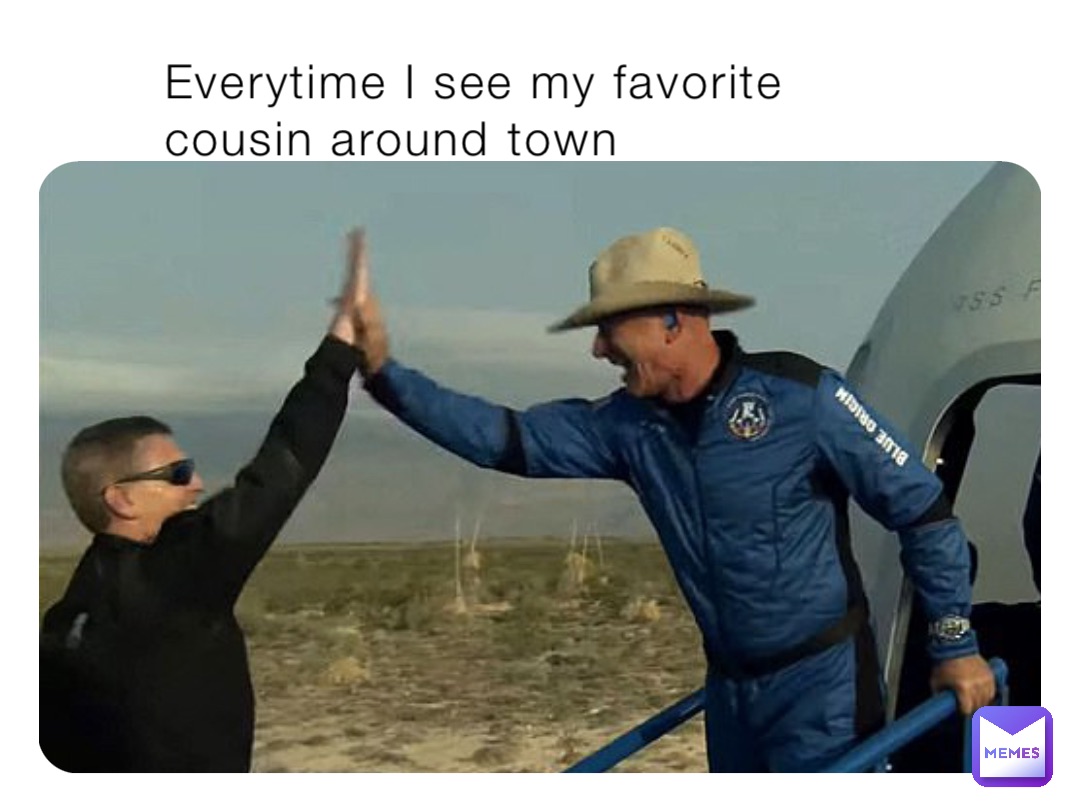 Everytime I see my favorite cousin around town