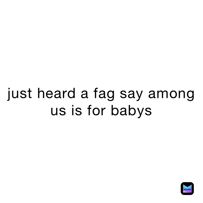 just heard a fag say among us is for babys