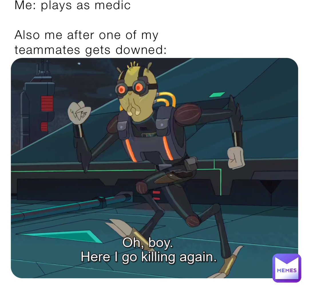Me: plays as medic

Also me after one of my teammates gets downed: