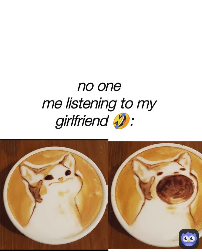 no one
me listening to my girlfriend 🤣: