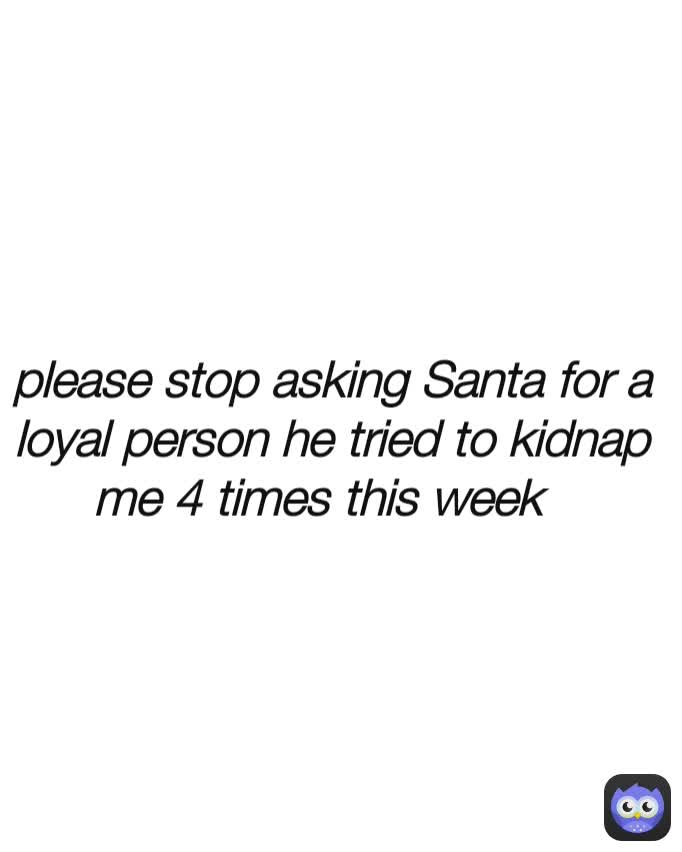 please stop asking Santa for a loyal person he tried to kidnap me 4 times this week