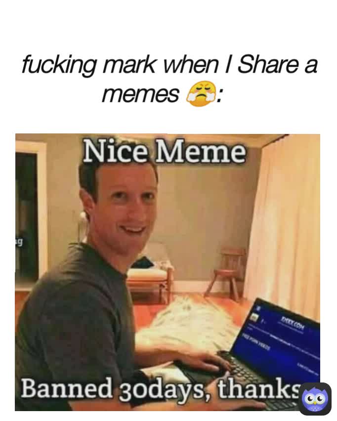 fucking mark when I Share a memes 😤: