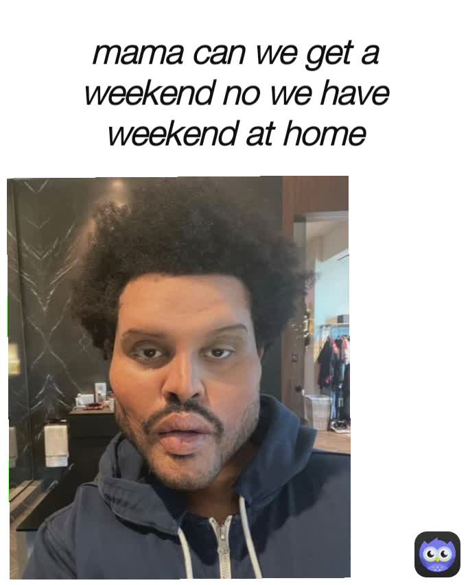 mama can we get a weekend no we have weekend at home


the weekend at home:
