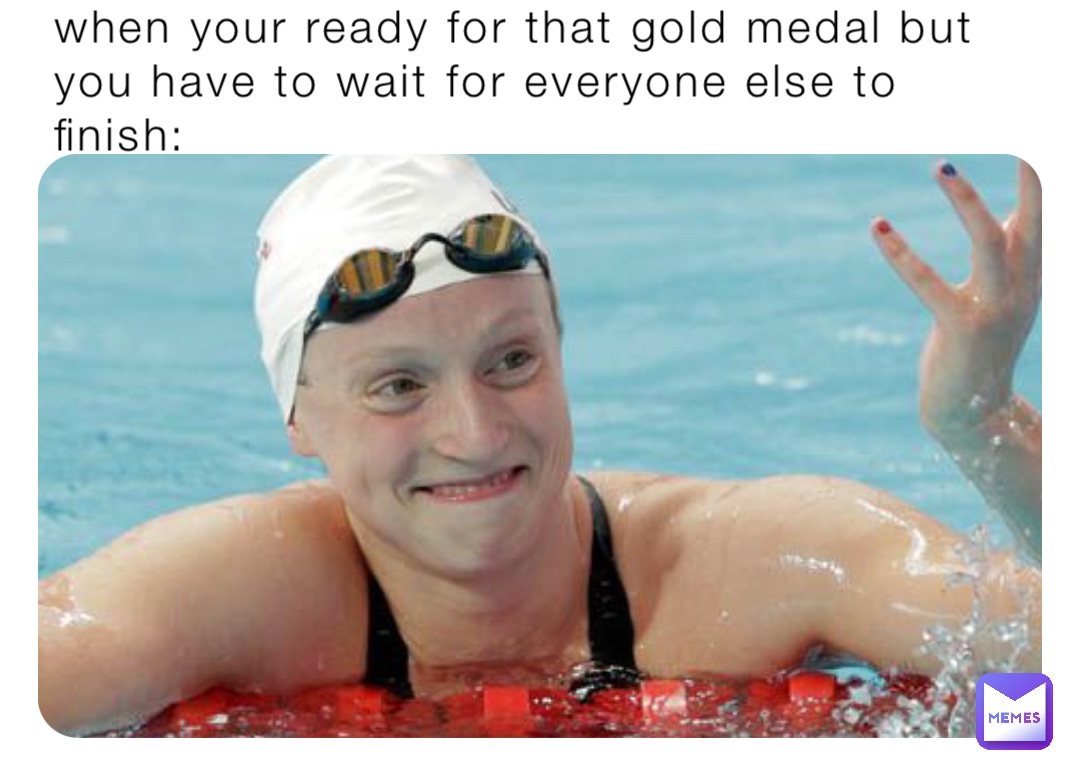 when your ready for that gold medal but you have to wait for everyone else to finish: