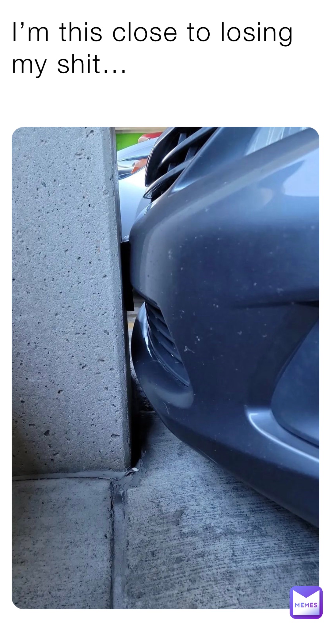 I’m this close to losing my shit…