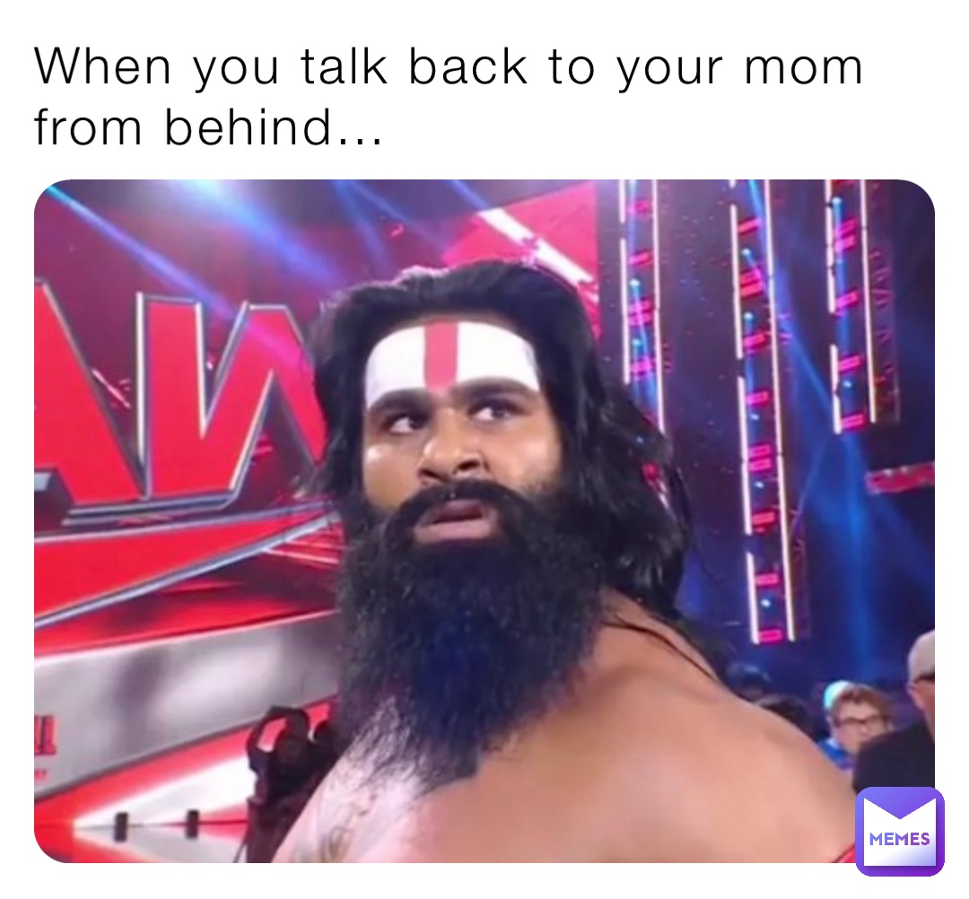 When you talk back to your mom from behind…