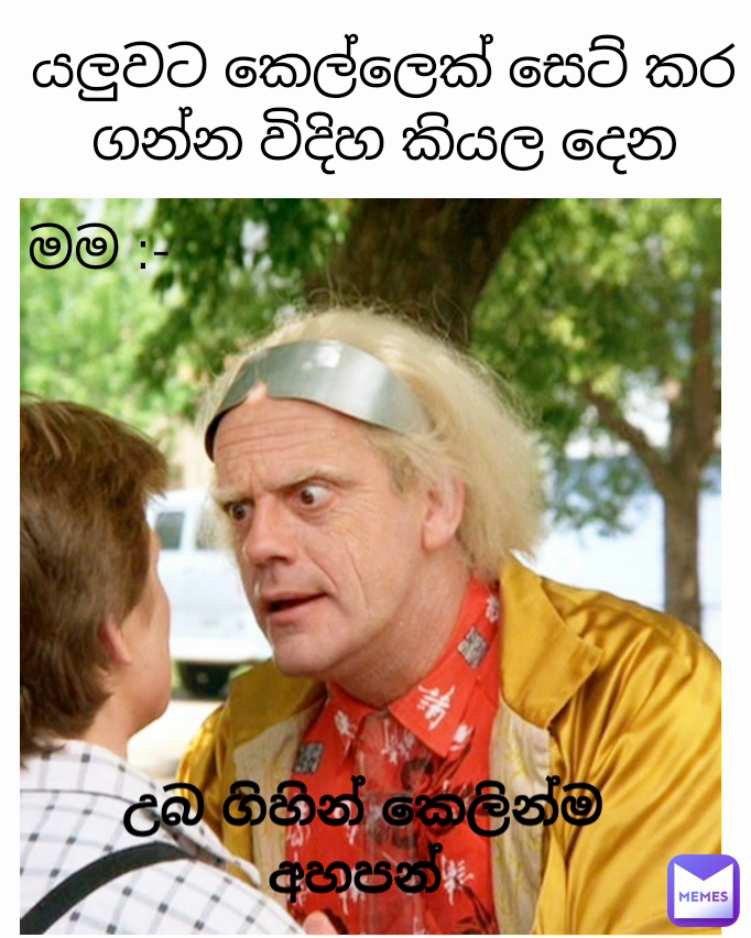 මම :- යලුවට කෙල්ලෙක් සෙට් කර ගන්න විදිහ කියල දෙන
 උබ ගිහින් කෙලින්ම අහපන් 