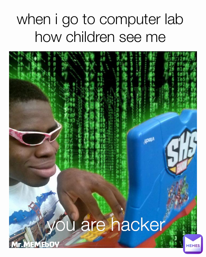 Mr.MEMEbOY you are hacker when i go to computer lab  how children see me