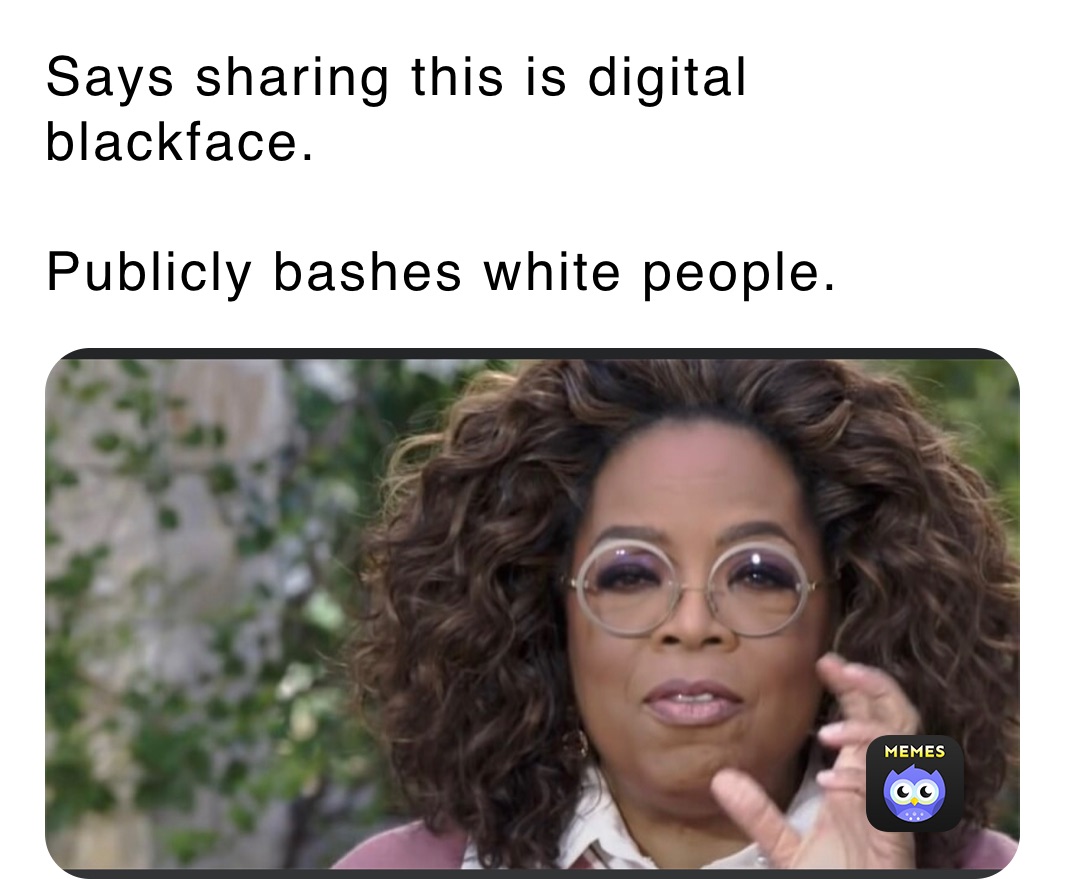 Says sharing this is digital blackface.

Publicly bashes white people.