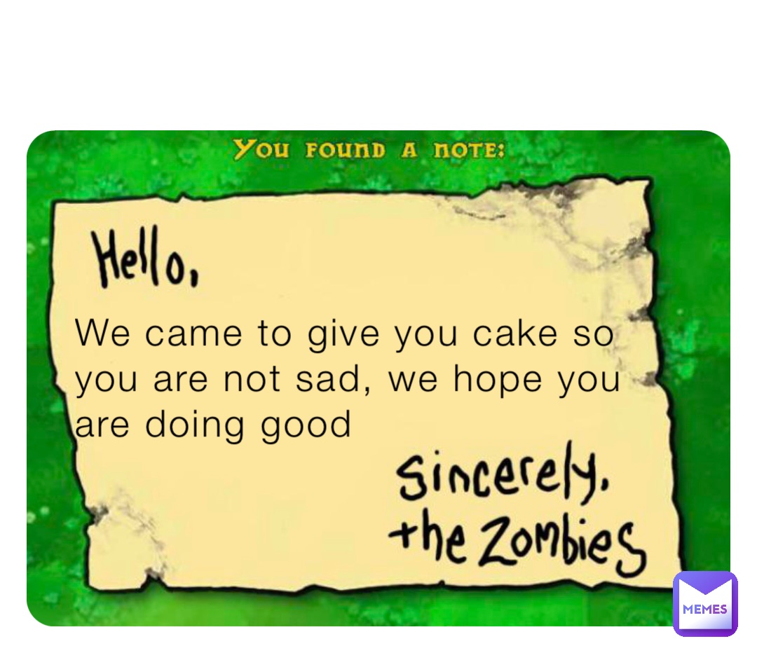 We came to give you cake so you are not sad, we hope you are doing good